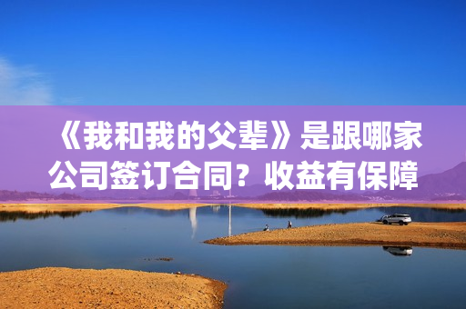 《我和我的父辈》是跟哪家公司签订合同？收益有保障吗？(我和我的父辈演员表)