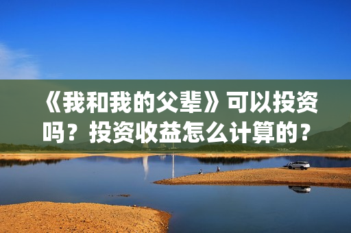 《我和我的父辈》可以投资吗？投资收益怎么计算的？(《我和我的父辈》完整版免费)