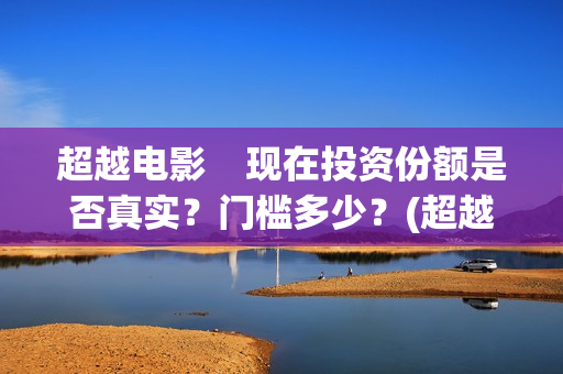 超越电影    现在投资份额是否真实？门槛多少？(超越电影是真实的吗)