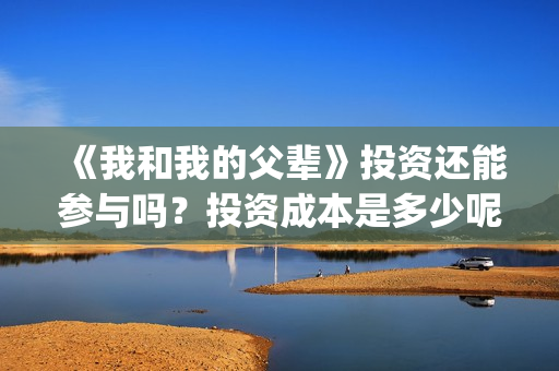 《我和我的父辈》投资还能参与吗？投资成本是多少呢？收益怎样？(《我和我的父辈》电影免费观看)