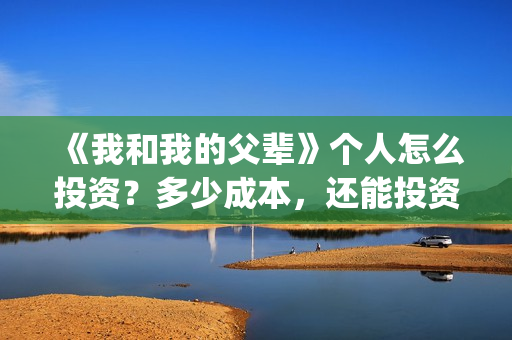 《我和我的父辈》个人怎么投资？多少成本，还能投资吗？(我和我的父辈电影免费播放完整版观后感)