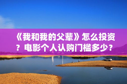 《我和我的父辈》怎么投资？电影个人认购门槛多少？(我和我的父辈之乘风)
