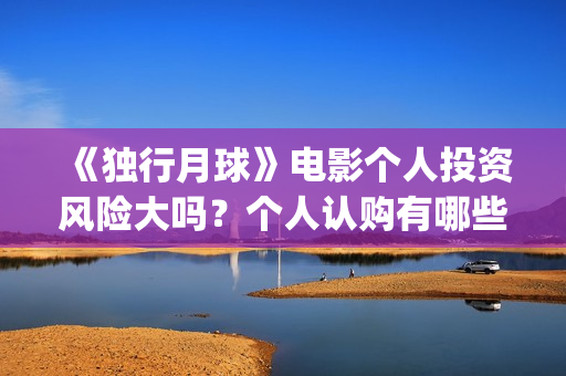 《独行月球》电影个人投资风险大吗？个人认购有哪些风险？(独行月球电影免费观看高清)