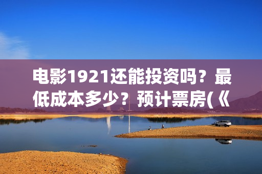 电影1921还能投资吗？最低成本多少？预计票房(《1921》电影投资)