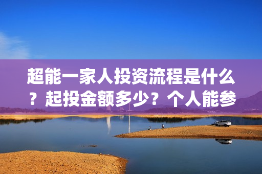 超能一家人投资流程是什么？起投金额多少？个人能参投吗？(超能一家人投资是不是真的?)