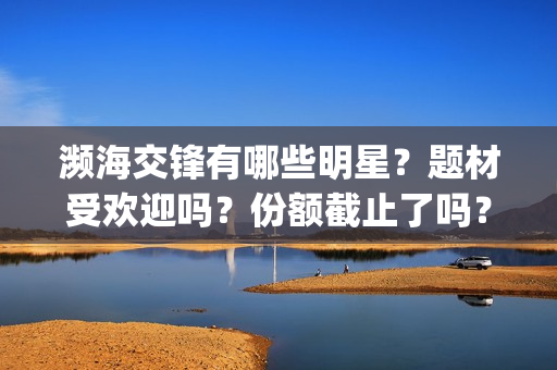 濒海交锋有哪些明星？题材受欢迎吗？份额截止了吗？(濒海交锋成本多少)