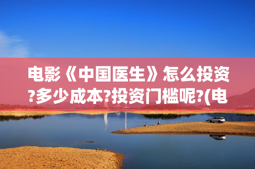 电影《中国医生》怎么投资?多少成本?投资门槛呢?(电影《中国医生》获奖了吗)