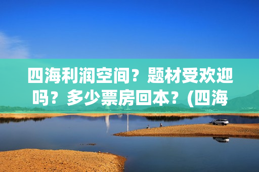 四海利润空间？题材受欢迎吗？多少票房回本？(四海值得投资吗)