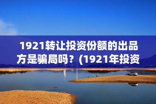 1921转让投资份额的出品方是骗局吗？(1921年投资什么)
