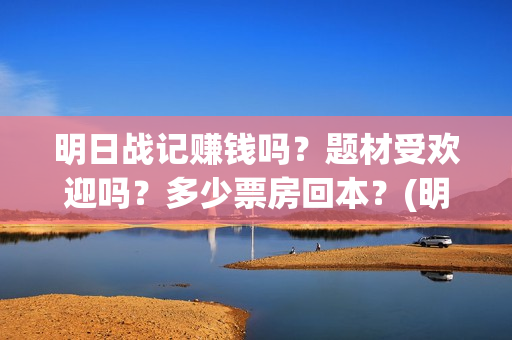明日战记赚钱吗？题材受欢迎吗？多少票房回本？(明日战记游戏攻略)