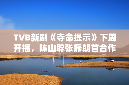 TVB新剧《夺命提示》下周开播，陈山聪张振朗首合作，刘佩玥晒腿郭柏妍晒玉背