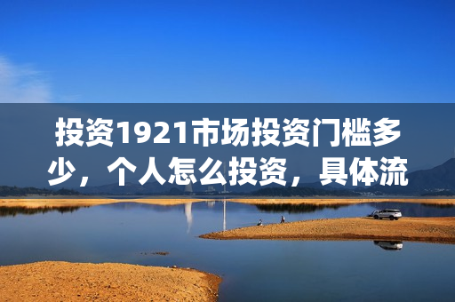 投资1921市场投资门槛多少，个人怎么投资，具体流程？(投资1921电影的股)