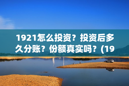 1921怎么投资？投资后多久分账？份额真实吗？(1921投资了多少钱)