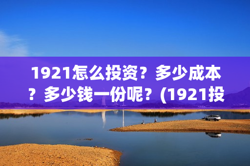 1921怎么投资？多少成本？多少钱一份呢？(1921投资比例)