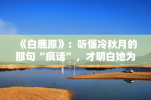 《白鹿原》：听懂冷秋月的那句“疯话”，才明白她为何会发疯而死