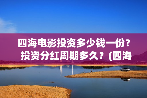 四海电影投资多少钱一份？  投资分红周期多久？(四海电影成本多少)