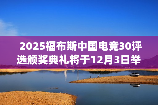  2025福布斯中国电竞30评选颁奖典礼将于12月3日举办(二零二零年中国福布斯排行榜)