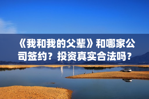 《我和我的父辈》和哪家公司签约？投资真实合法吗？(《我和我的父辈》完整版免费)