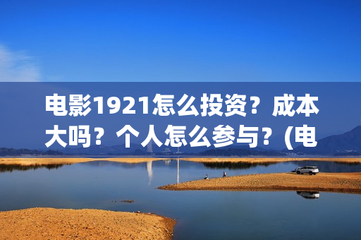 电影1921怎么投资？成本大吗？个人怎么参与？(电影1921手机怎么看)