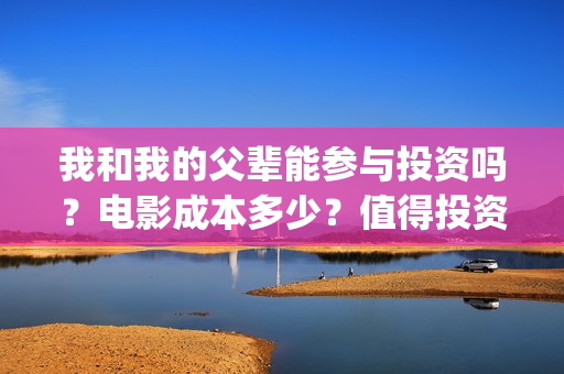 我和我的父辈能参与投资吗？电影成本多少？值得投资吗？(我和我的父辈都是真实故事吗)