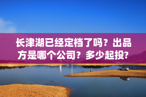 长津湖已经定档了吗？出品方是哪个公司？多少起投?(长津湖定档了吗)