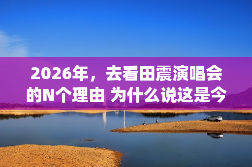 2026年，去看田震演唱会的N个理由 为什么说这是今年最值得期待的演唱会？(搜索抖音怎么下载)