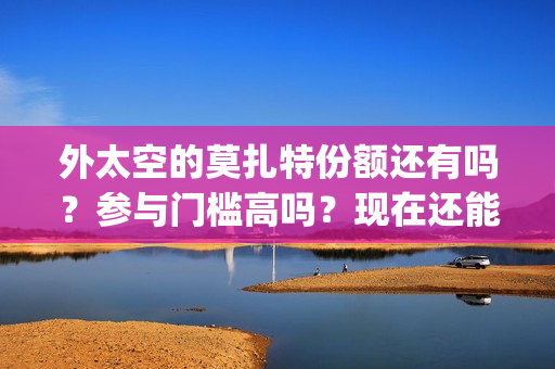 外太空的莫扎特份额还有吗？参与门槛高吗？现在还能投资吗？(外太空的莫扎特2)