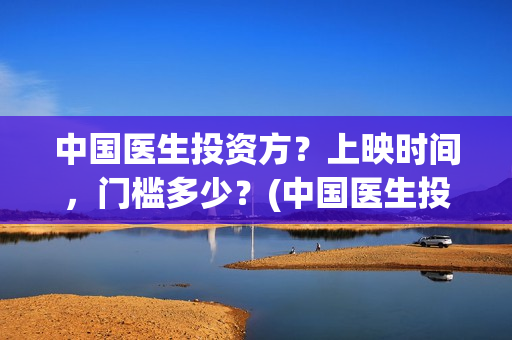 中国医生投资方？上映时间，门槛多少？(中国医生投资公司)
