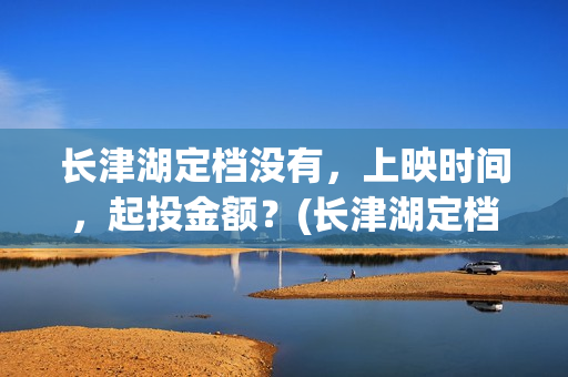 长津湖定档没有，上映时间，起投金额？(长津湖定档时间几次)