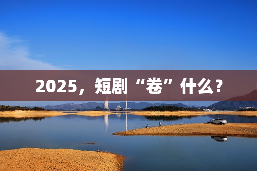 2025，短剧“卷”什么？