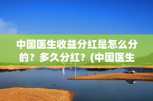 中国医生收益分红是怎么分的？多久分红？(中国医生收益分析)