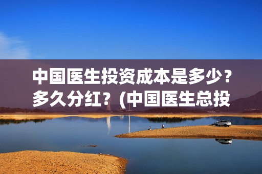 中国医生投资成本是多少？多久分红？(中国医生总投资)