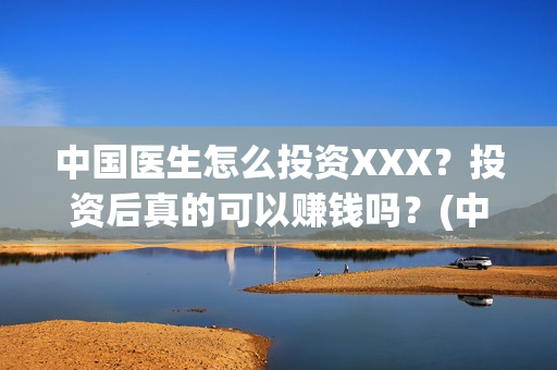 中国医生怎么投资XXX？投资后真的可以赚钱吗？(中国医生在哪个平台)