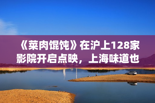 《菜肉馄饨》在沪上128家影院开启点映,上海味道也是家的味道(《菜肉馄饨》在上海取景拍摄) 《菜肉馄饨》在沪上128家影院开启点映,上海味道也是家的味道(《菜肉馄饨》在上海取景拍摄)