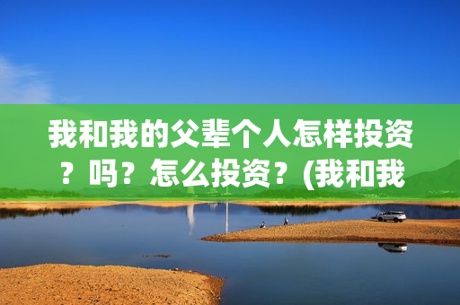 我和我的父辈个人怎样投资？吗？怎么投资？(我和我的父辈列表)
