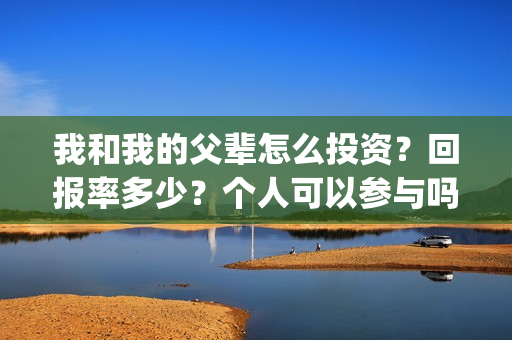 我和我的父辈怎么投资？回报率多少？个人可以参与吗？(我和我的父辈如何)