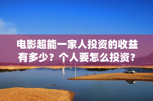 电影超能一家人投资的收益有多少？个人要怎么投资？(电影 超能一家人)