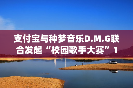 支付宝与种梦音乐D.M.G联合发起“校园歌手大赛”11月12日启动报名(支付宝种梦音乐发校园歌手赛)