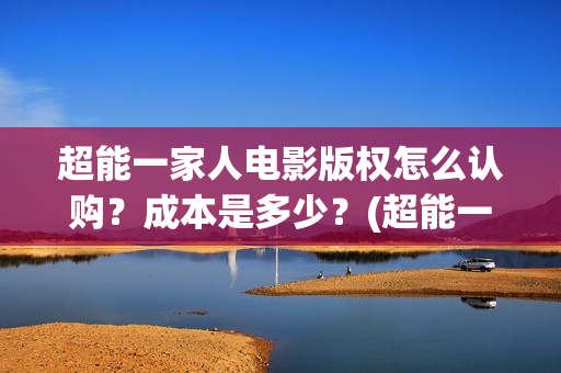 超能一家人电影版权怎么认购？成本是多少？(超能一家人电影剧情介绍)