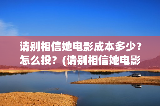 请别相信她电影成本多少？怎么投？(请别相信她电影在哪里拍的)