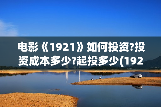 电影《1921》如何投资?投资成本多少?起投多少(1921电影 怎么样)