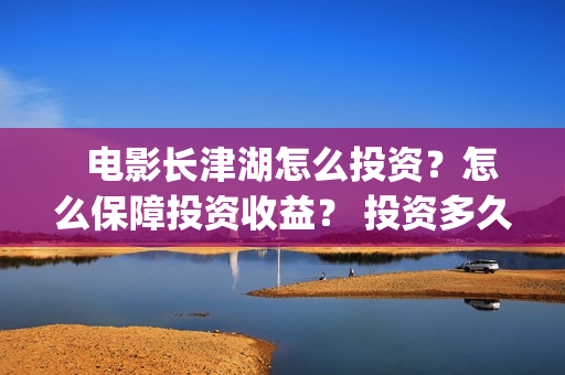   电影长津湖怎么投资？怎么保障投资收益？ 投资多久有收益？(“长津湖电影”)