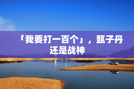「我要打一百个」，甄子丹还是战神