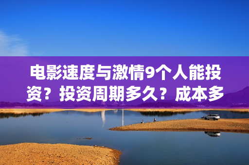 电影速度与激情9个人能投资？投资周期多久？成本多少？(电影速度与激情7)