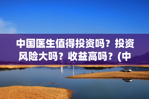 中国医生值得投资吗？投资风险大吗？收益高吗？(中国医生适合投资吗)