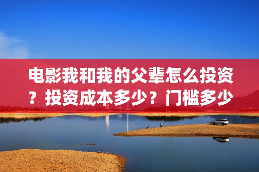 电影我和我的父辈怎么投资？投资成本多少？门槛多少？(电影我和我的父辈免费观看完整版)