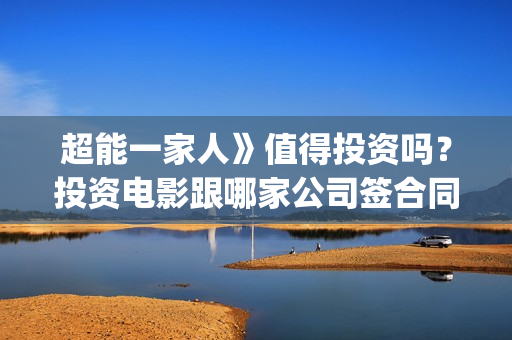 超能一家人》值得投资吗？投资电影跟哪家公司签合同？(超能一家人》值得看吗)