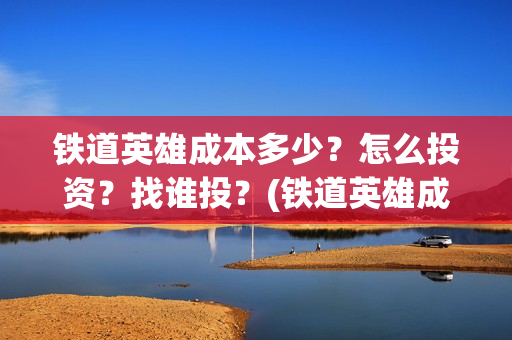 铁道英雄成本多少？怎么投资？找谁投？(铁道英雄成本多少)
