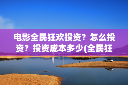 电影全民狂欢投资？怎么投资？投资成本多少(全民狂欢影业有限公司)