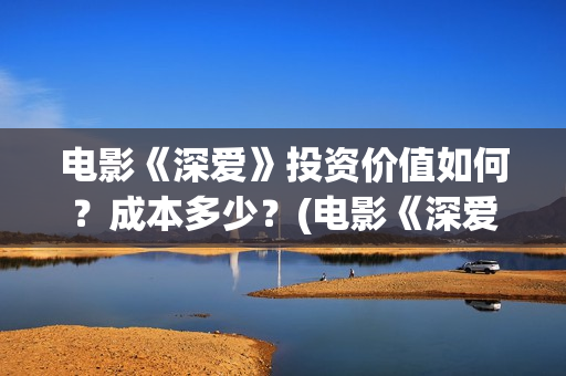 电影《深爱》投资价值如何？成本多少？(电影《深爱》投屏观看)